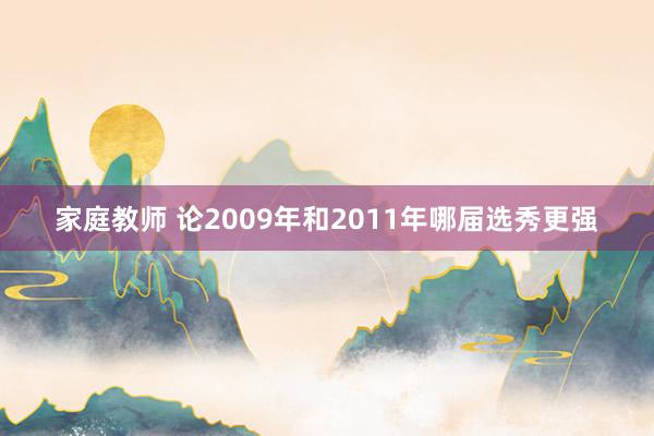 家庭教师 论2009年和2011年哪届选秀更强