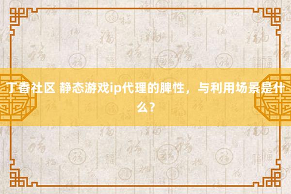 丁香社区 静态游戏ip代理的脾性，与利用场景是什么？