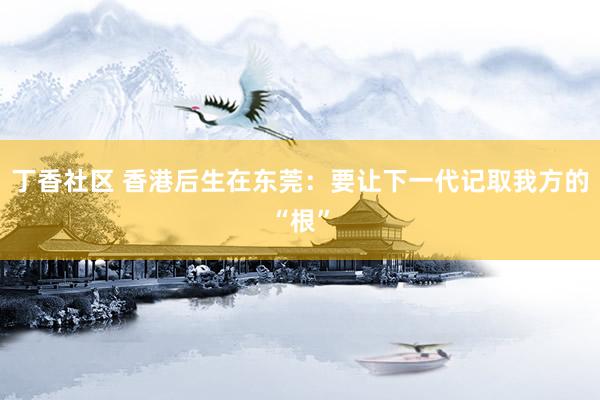 丁香社区 香港后生在东莞：要让下一代记取我方的“根”