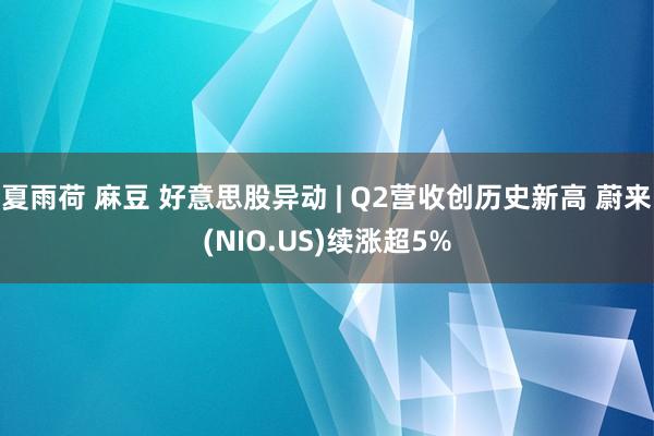 夏雨荷 麻豆 好意思股异动 | Q2营收创历史新高 蔚来(NIO.US)续涨超5%