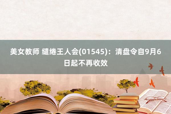 美女教师 缱绻王人会(01545)：清盘令自9月6日起不再收效