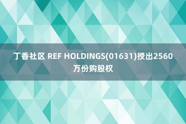 丁香社区 REF HOLDINGS(01631)授出2560万份购股权