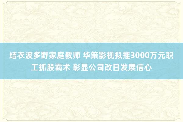 结衣波多野家庭教师 华策影视拟推3000万元职工抓股霸术 彰显公司改日发展信心