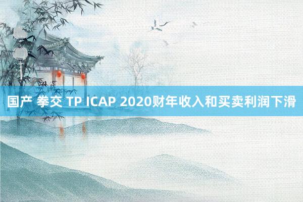 国产 拳交 TP ICAP 2020财年收入和买卖利润下滑