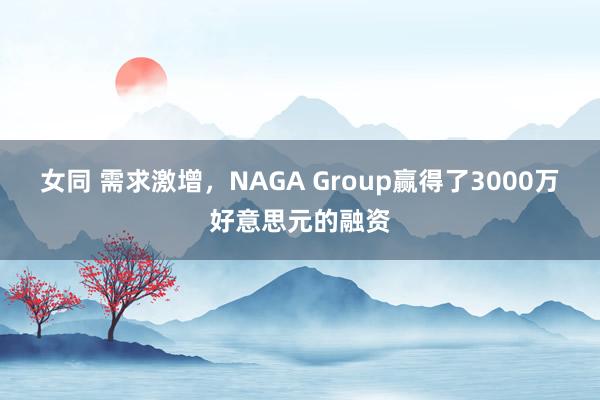 女同 需求激增，NAGA Group赢得了3000万好意思元的融资