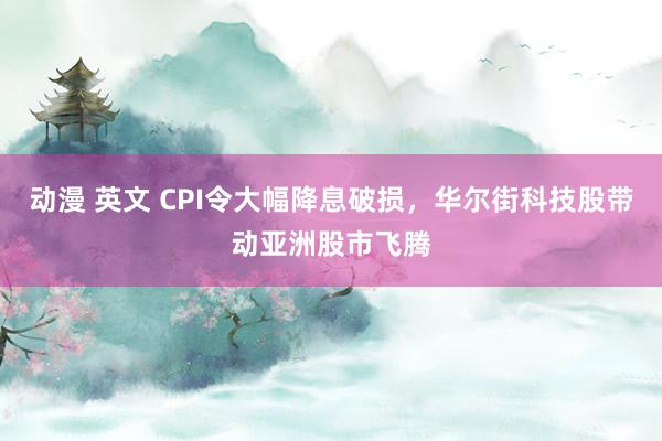 动漫 英文 CPI令大幅降息破损，华尔街科技股带动亚洲股市飞腾