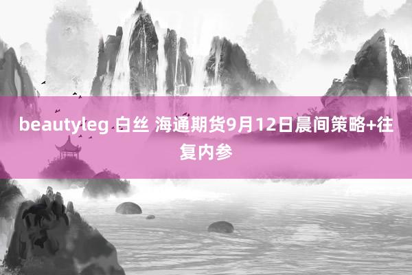 beautyleg 白丝 海通期货9月12日晨间策略+往复内参