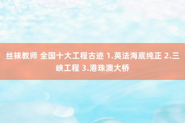 丝袜教师 全国十大工程古迹 1.英法海底纯正 2.三峡工程 3.港珠澳大桥