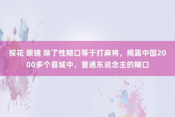 探花 眼镜 除了性糊口等于打麻将，揭露中国2000多个县城中，普通东说念主的糊口