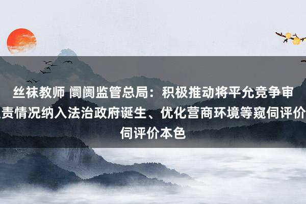 丝袜教师 阛阓监管总局：积极推动将平允竞争审查职责情况纳入法治政府诞生、优化营商环境等窥伺评价本色