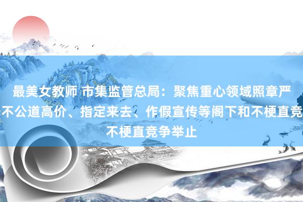 最美女教师 市集监管总局：聚焦重心领域照章严厉打击不公道高价、指定来去、作假宣传等阁下和不梗直竞争举止