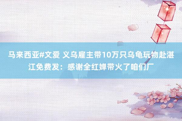 马来西亚#文爱 义乌雇主带10万只乌龟玩物赴湛江免费发：感谢全红婵带火了咱们厂