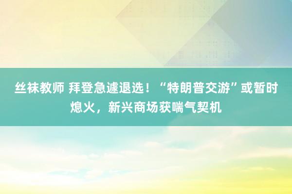 丝袜教师 拜登急遽退选！“特朗普交游”或暂时熄火，新兴商场获喘气契机