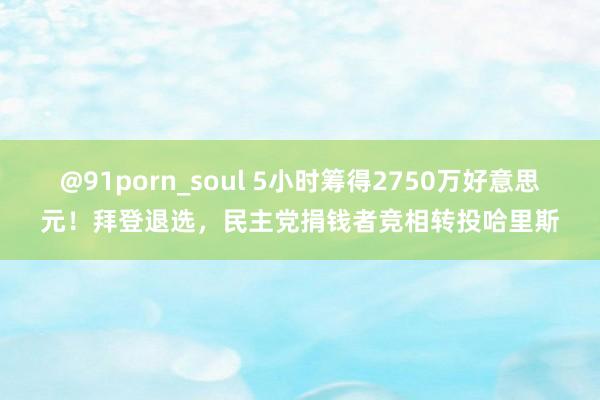 @91porn_soul 5小时筹得2750万好意思元！拜登退选，民主党捐钱者竞相转投哈里斯