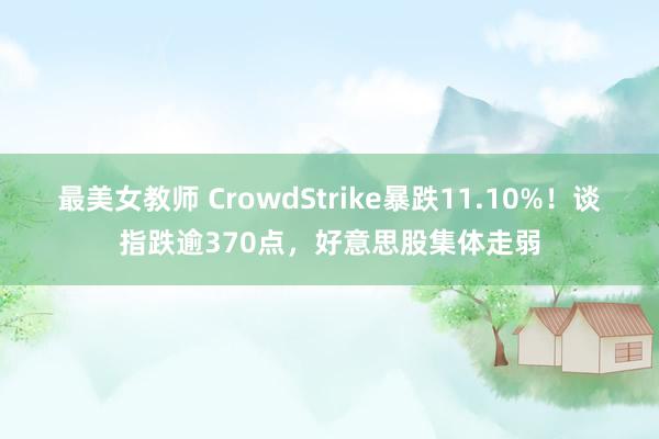 最美女教师 CrowdStrike暴跌11.10%！谈指跌逾370点，好意思股集体走弱