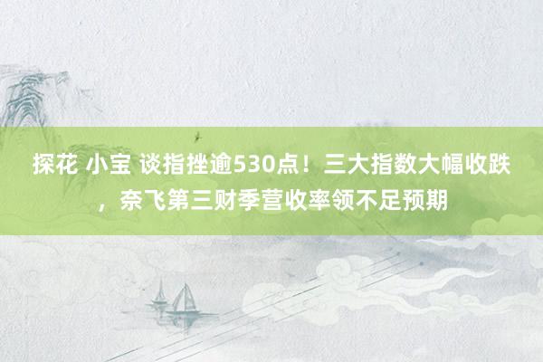 探花 小宝 谈指挫逾530点！三大指数大幅收跌，奈飞第三财季营收率领不足预期