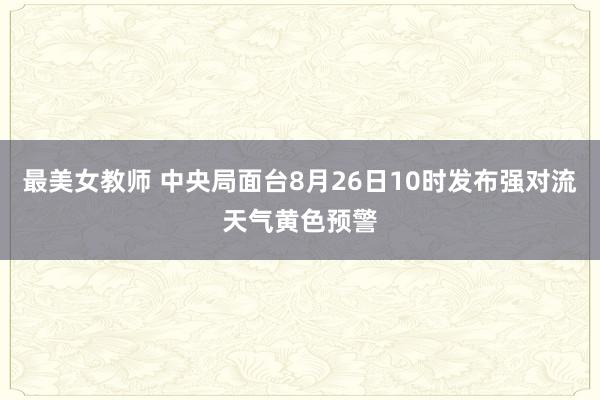 最美女教师 中央局面台8月26日10时发布强对流天气黄色预警