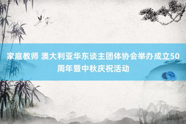 家庭教师 澳大利亚华东谈主团体协会举办成立50周年暨中秋庆祝活动