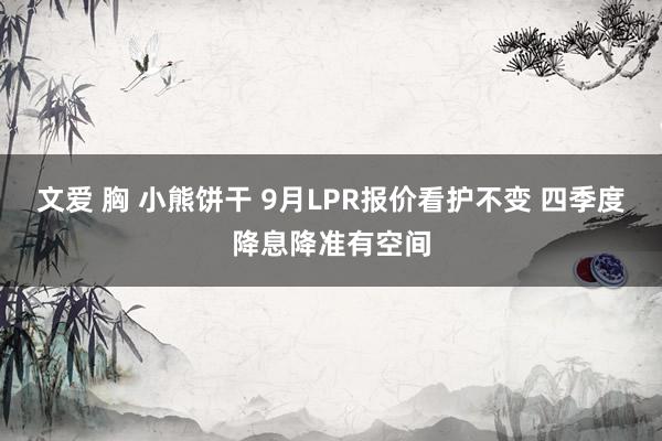 文爱 胸 小熊饼干 9月LPR报价看护不变 四季度降息降准有空间