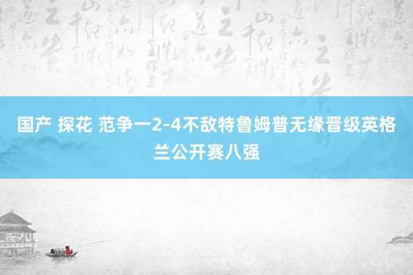 国产 探花 范争一2-4不敌特鲁姆普无缘晋级英格兰公开赛八强