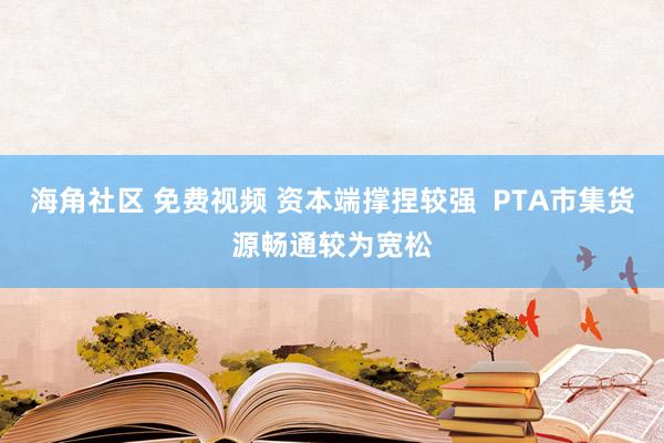 海角社区 免费视频 资本端撑捏较强  PTA市集货源畅通较为宽松