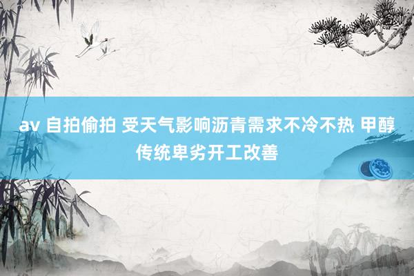 av 自拍偷拍 受天气影响沥青需求不冷不热 甲醇传统卑劣开工改善