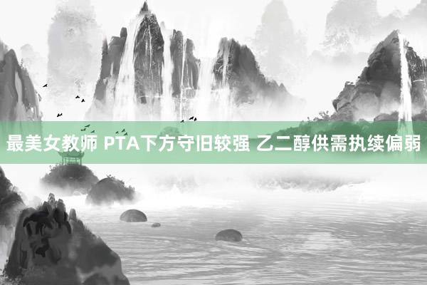 最美女教师 PTA下方守旧较强 乙二醇供需执续偏弱