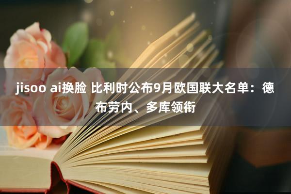 jisoo ai换脸 比利时公布9月欧国联大名单：德布劳内、多库领衔