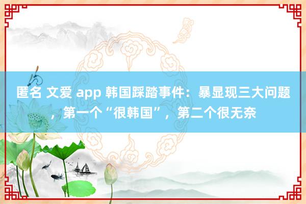 匿名 文爱 app 韩国踩踏事件：暴显现三大问题，第一个“很韩国”，第二个很无奈