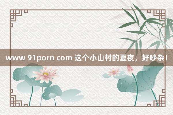 www 91porn com 这个小山村的夏夜，好吵杂！