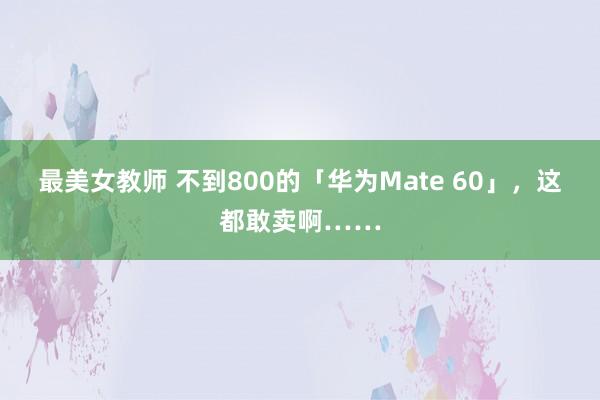 最美女教师 不到800的「华为Mate 60」，这都敢卖啊……