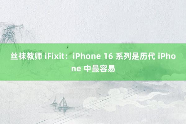 丝袜教师 iFixit：iPhone 16 系列是历代 iPhone 中最容易