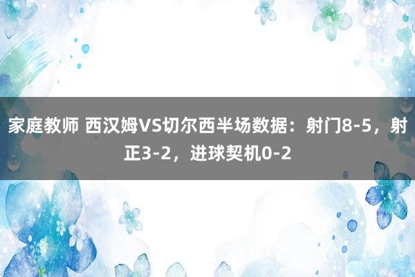 家庭教师 西汉姆VS切尔西半场数据：射门8-5，射正3-2，进球契机0-2