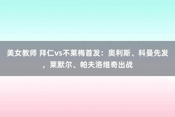 美女教师 拜仁vs不莱梅首发：奥利斯、科曼先发，莱默尔、帕夫洛维奇出战