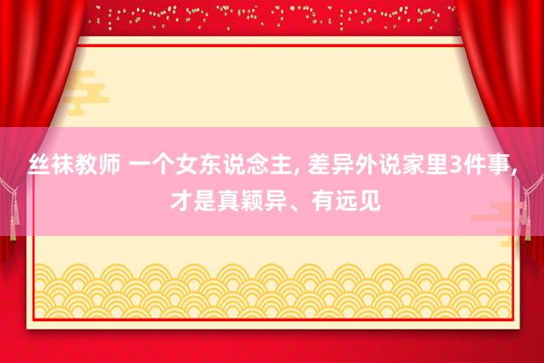 丝袜教师 一个女东说念主， 差异外说家里3件事， 才是真颖异、有远见