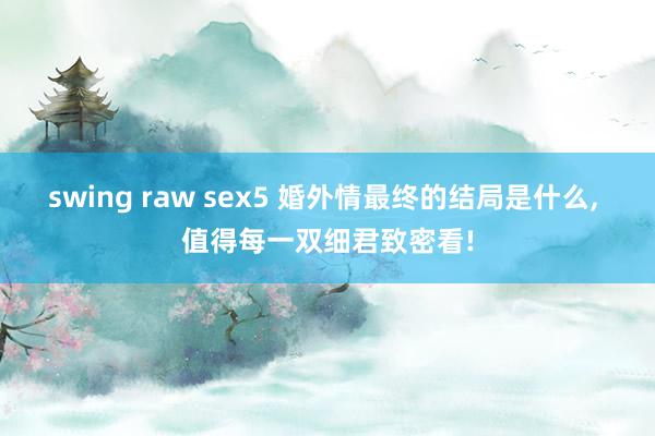 swing raw sex5 婚外情最终的结局是什么， 值得每一双细君致密看!