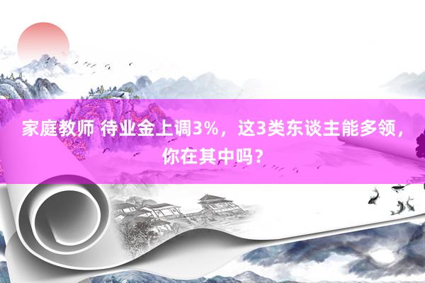 家庭教师 待业金上调3%，这3类东谈主能多领，你在其中吗？