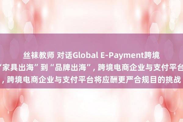 丝袜教师 对话Global E-Payment跨境支付平台总司理于滋: 从“家具出海”到“品牌出海”， 跨境电商企业与支付平台将应酬更严合规目的挑战