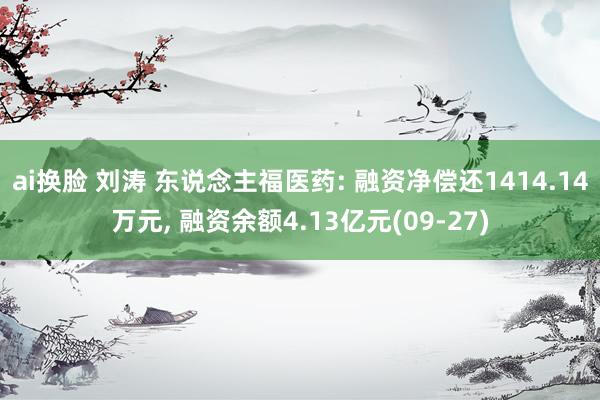 ai换脸 刘涛 东说念主福医药: 融资净偿还1414.14万元， 融资余额4.13亿元(09-27)