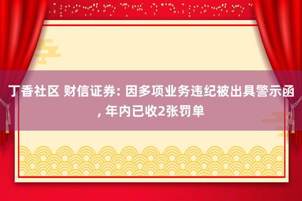 丁香社区 财信证券: 因多项业务违纪被出具警示函， 年内已收2张罚单