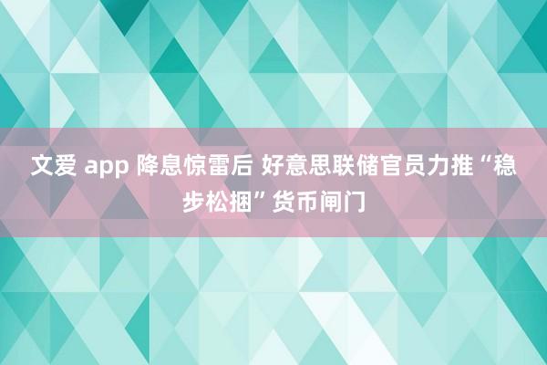 文爱 app 降息惊雷后 好意思联储官员力推“稳步松捆”货币闸门