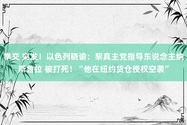 拳交 突发！以色列晓谕：黎真主党指导东说念主纳斯鲁拉 被打死！“他在纽约货仓授权空袭”