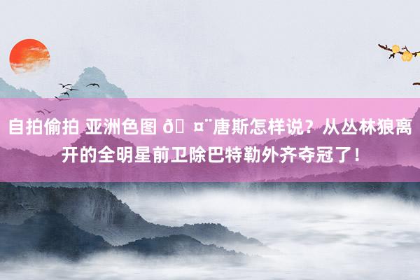 自拍偷拍 亚洲色图 🤨唐斯怎样说？从丛林狼离开的全明星前卫除巴特勒外齐夺冠了！