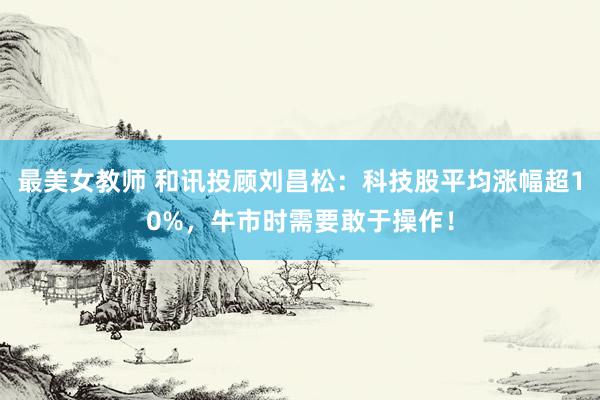 最美女教师 和讯投顾刘昌松：科技股平均涨幅超10%，牛市时需要敢于操作！