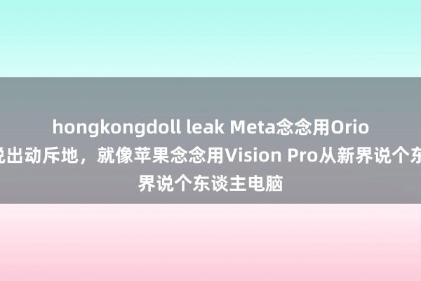 hongkongdoll leak Meta念念用Orion从新界说出动斥地，就像苹果念念用Vision Pro从新界说个东谈主电脑