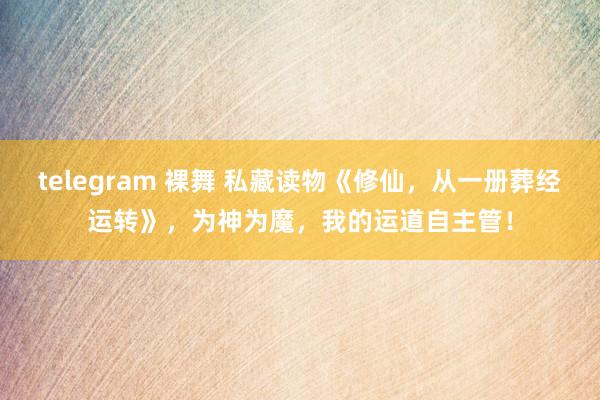 telegram 裸舞 私藏读物《修仙，从一册葬经运转》，为神为魔，我的运道自主管！