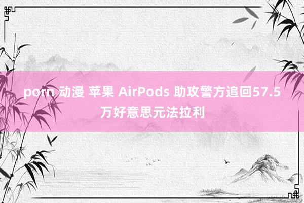 porn 动漫 苹果 AirPods 助攻警方追回57.5万好意思元法拉利