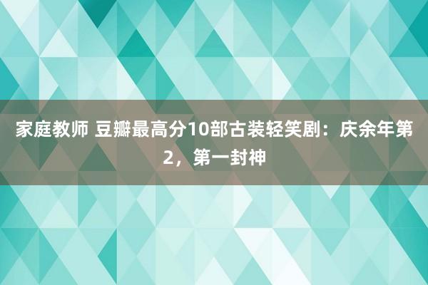 家庭教师 豆瓣最高分10部古装轻笑剧：庆余年第2，第一封神