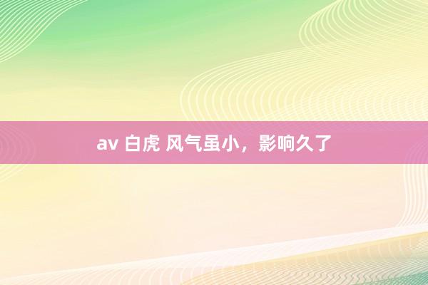 av 白虎 风气虽小，影响久了