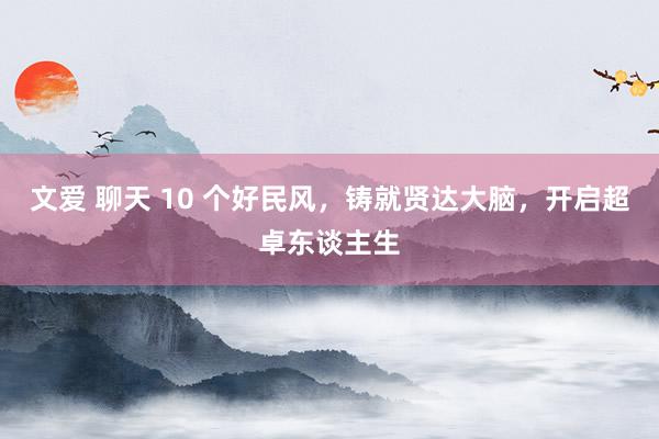 文爱 聊天 10 个好民风，铸就贤达大脑，开启超卓东谈主生